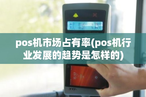 pos机市场占有率(pos机行业发展的趋势是怎样的)