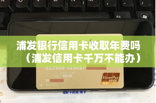 浦发银行信用卡收取年费吗(浦发信用卡千万不能办)